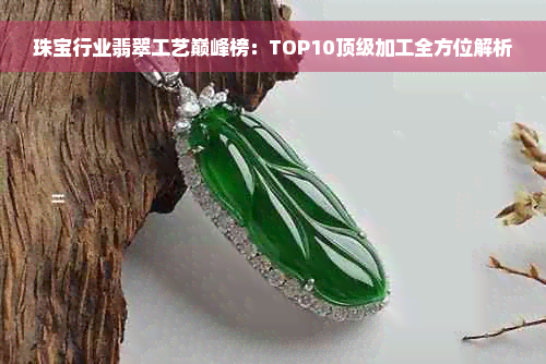 珠宝行业翡翠工艺巅峰榜：TOP10顶级加工全方位解析