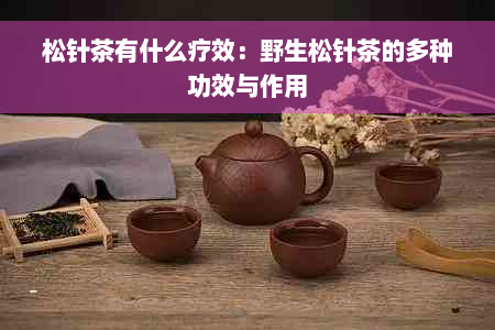 松针茶有什么疗效：野生松针茶的多种功效与作用