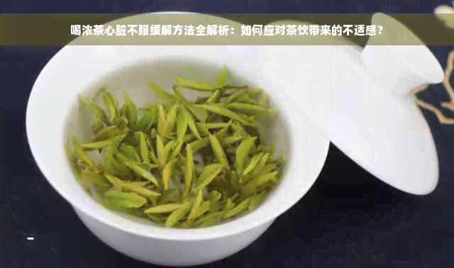 喝浓茶心脏不服缓解方法全解析：如何应对茶饮带来的不适感？