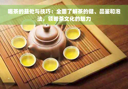 喝茶的益处与技巧：全面了解茶的健、品鉴和泡法，领略茶文化的魅力