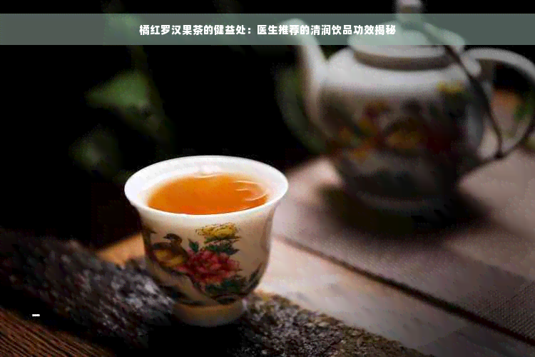 橘红罗汉果茶的健益处：医生推荐的清润饮品功效揭秘