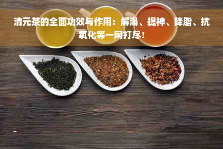 清元茶的全面功效与作用：解渴、提神、降脂、抗氧化等一网打尽！