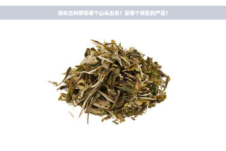 曼松古树茶在哪个山头出名？是哪个茶区的产品？