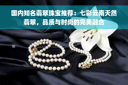 国内知名翡翠珠宝推荐：七彩云南天然翡翠，品质与时尚的完美融合