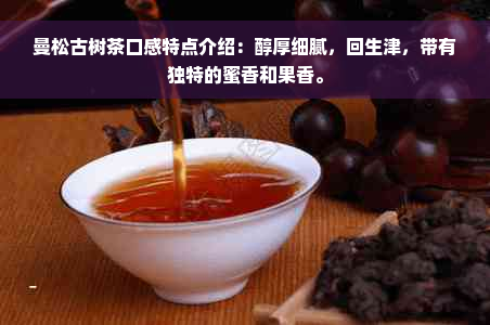 曼松古树茶口感特点介绍：醇厚细腻，回生津，带有独特的蜜香和果香。
