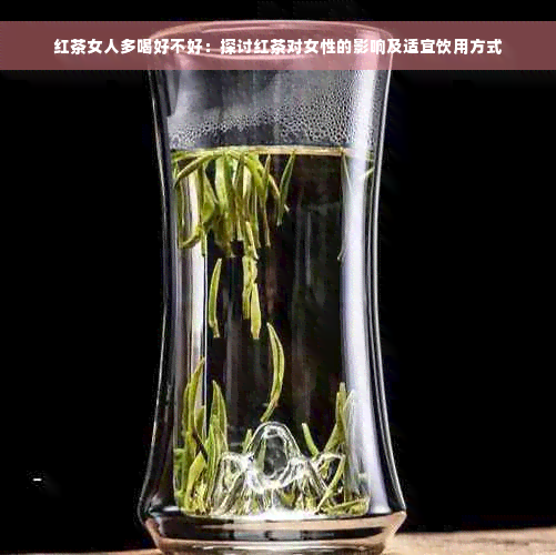 红茶女人多喝好不好：探讨红茶对女性的影响及适宜饮用方式