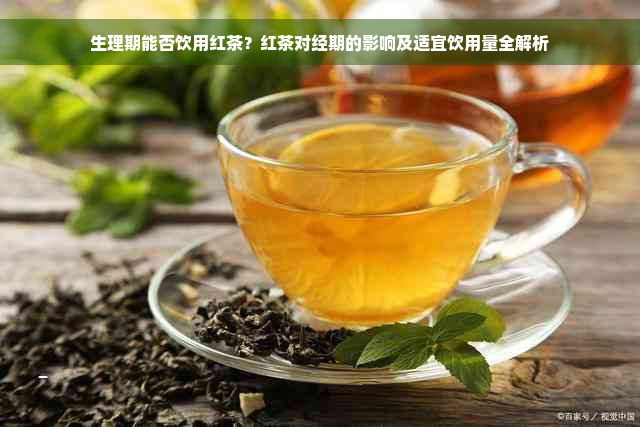 生理期能否饮用红茶？红茶对经期的影响及适宜饮用量全解析