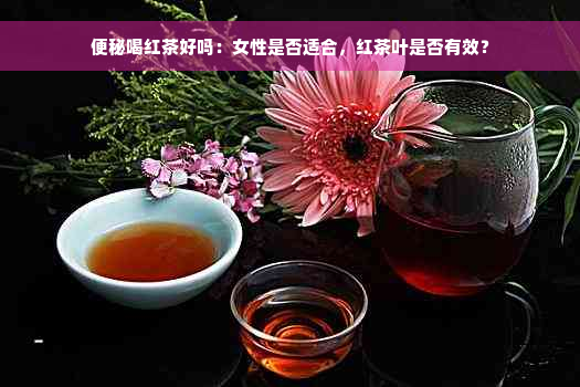 便秘喝红茶好吗：女性是否适合，红茶叶是否有效？