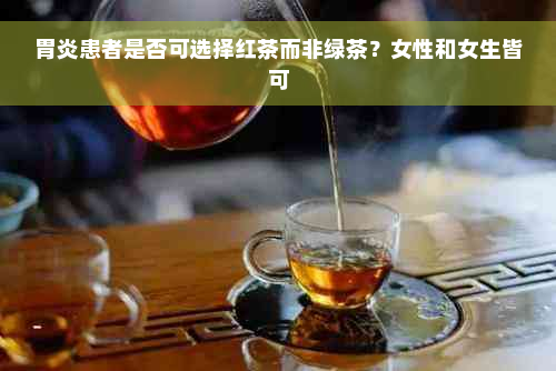 胃炎患者是否可选择红茶而非绿茶？女性和女生皆可