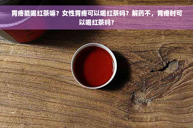 胃疼能喝红茶嘛？女性胃疼可以喝红茶吗？解药不，胃疼时可以喝红茶吗？