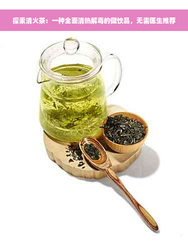探索清火茶：一种全面清热解毒的健饮品，无需医生推荐