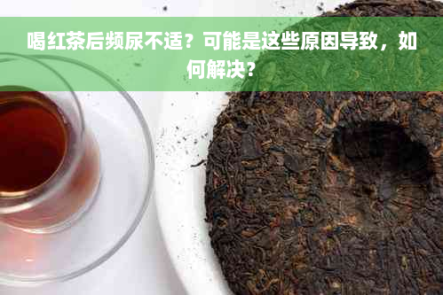 喝红茶后频尿不适？可能是这些原因导致，如何解决？