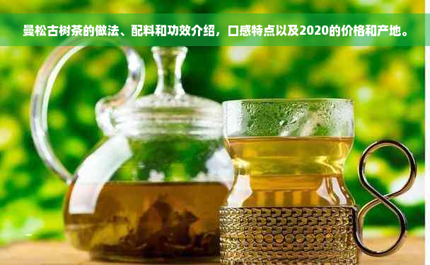 曼松古树茶的做法、配料和功效介绍，口感特点以及2020的价格和产地。