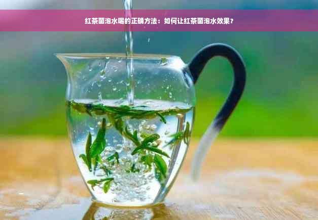 红茶菌泡水喝的正确方法：如何让红茶菌泡水效果？