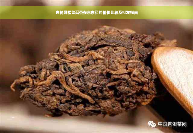 古树曼松普洱茶在京东和的价格比较及批发指南