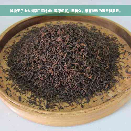 曼松王子山大树茶口感特点：醇厚细腻，回持久，带有淡淡的蜜香和果香。
