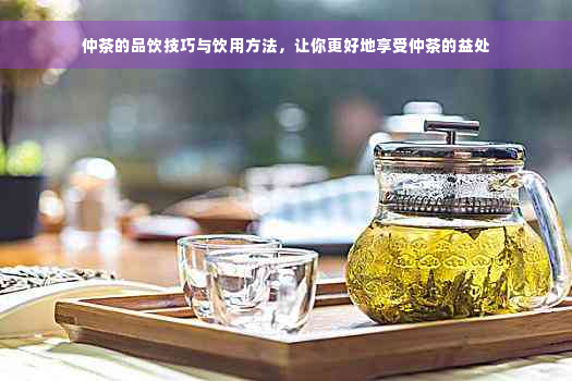 仲茶的品饮技巧与饮用方法，让你更好地享受仲茶的益处