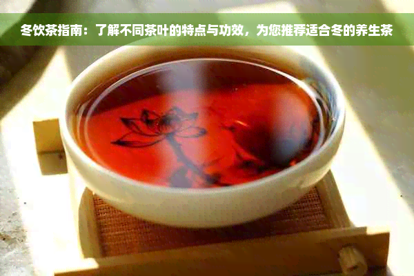 冬饮茶指南：了解不同茶叶的特点与功效，为您推荐适合冬的养生茶