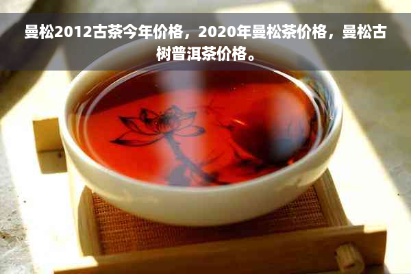 曼松2012古茶今年价格，2020年曼松茶价格，曼松古树普洱茶价格。
