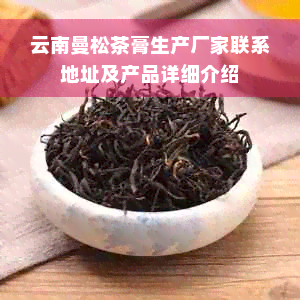 云南曼松茶膏生产厂家联系地址及产品详细介绍