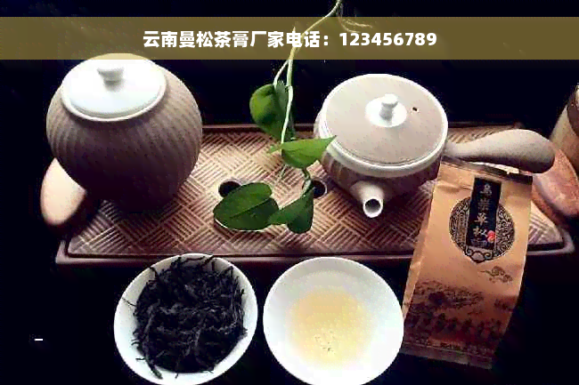 云南曼松茶膏厂家电话：123456789