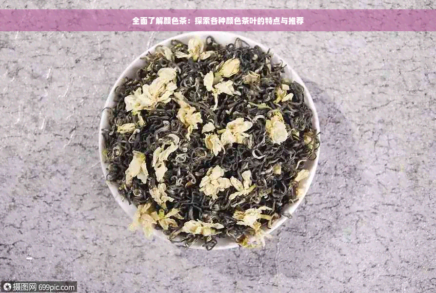 全面了解颜色茶：探索各种颜色茶叶的特点与推荐