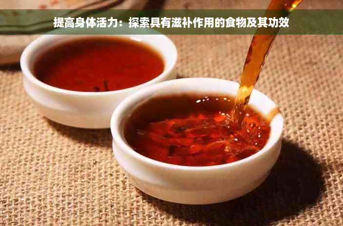 提高身体活力：探索具有滋补作用的食物及其功效