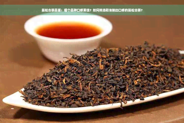 曼松古茶品鉴：哪个品种口感更佳？如何挑选和泡制出口感的曼松古茶？