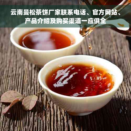 云南曼松茶饼厂家联系电话、官方网站、产品介绍及购买渠道一应俱全