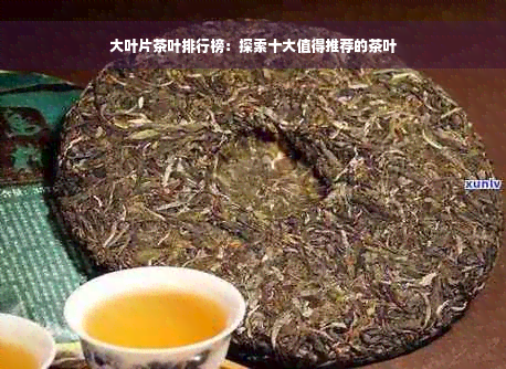 大叶片茶叶排行榜：探索十大值得推荐的茶叶