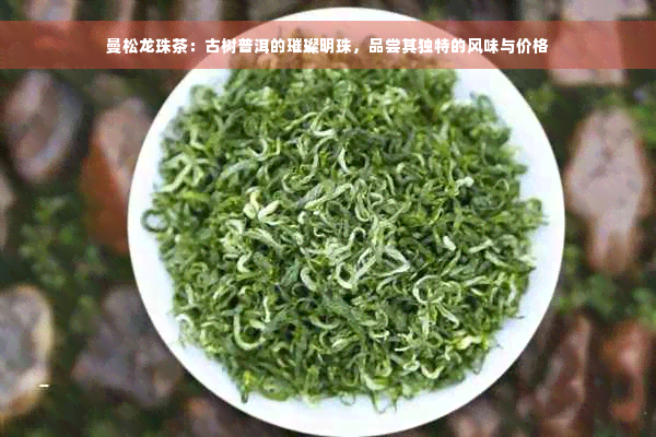 曼松龙珠茶：古树普洱的璀璨明珠，品尝其独特的风味与价格