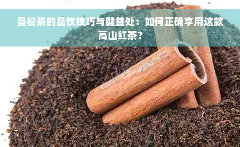 曼松茶的品饮技巧与健益处：如何正确享用这款高山红茶？