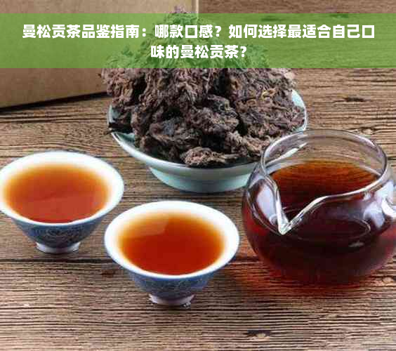 曼松贡茶品鉴指南：哪款口感？如何选择最适合自己口味的曼松贡茶？
