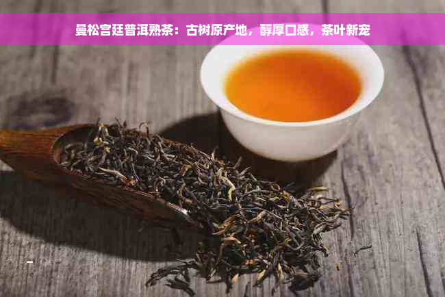 曼松宫廷普洱熟茶：古树原产地，醇厚口感，茶叶新宠