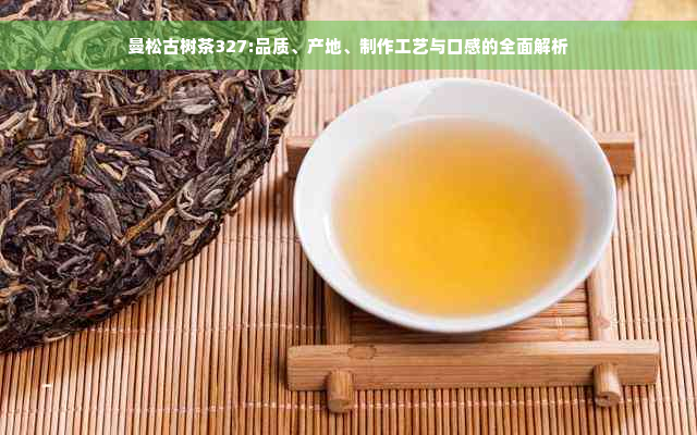 曼松古树茶327:品质、产地、制作工艺与口感的全面解析