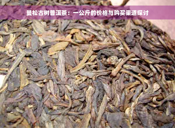 曼松古树普洱茶：一公斤的价格与购买渠道探讨