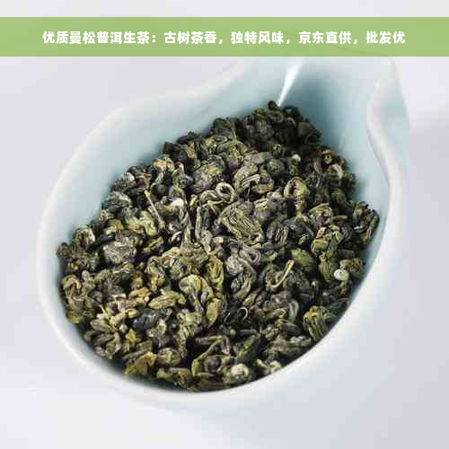 优质曼松普洱生茶：古树茶香，独特风味，京东直供，批发优