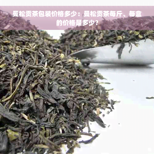 曼松贡茶包装价格多少：曼松贡茶每斤、每盒的价格是多少？