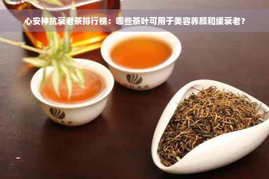 心安神抗衰老茶排行榜：哪些茶叶可用于美容养颜和缓衰老？
