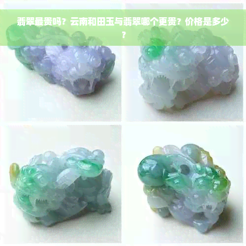 翡翠最贵吗？云南和田玉与翡翠哪个更贵？价格是多少？