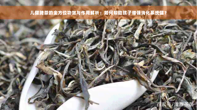 儿健脾茶的全方位功效与作用解析：如何帮助孩子增强消化系统健？