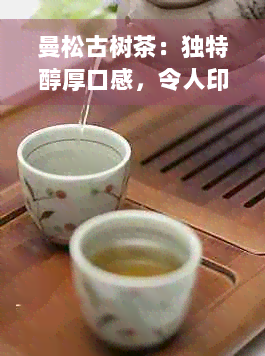 曼松古树茶：独特醇厚口感，令人印象深刻的普洱茶特点