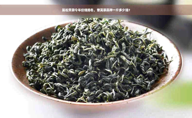 曼松贡茶今年价钱排名，普洱茶品种一斤多少钱？
