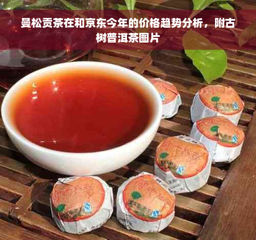 曼松贡茶在和京东今年的价格趋势分析，附古树普洱茶图片