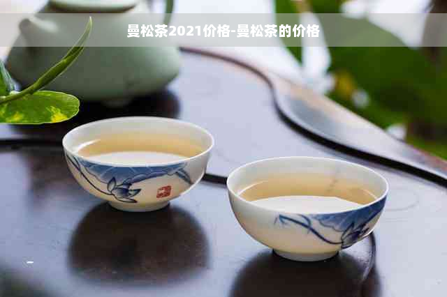 曼松茶2021价格-曼松茶的价格