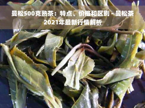 曼松500克熟茶：特点、价格和区别 - 曼松茶2021年最新行情解析