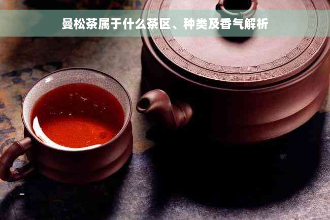 曼松茶属于什么茶区、种类及香气解析