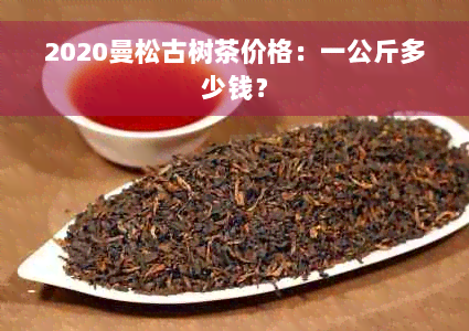 2020曼松古树茶价格：一公斤多少钱？