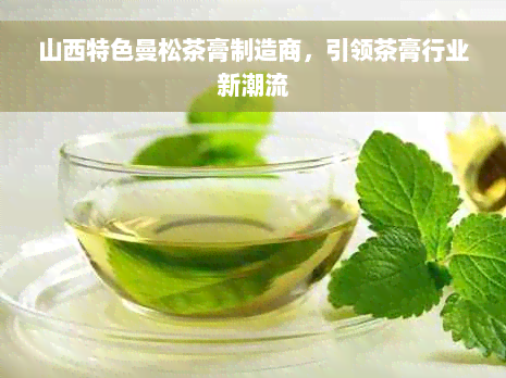 山西特色曼松茶膏制造商，引领茶膏行业新潮流