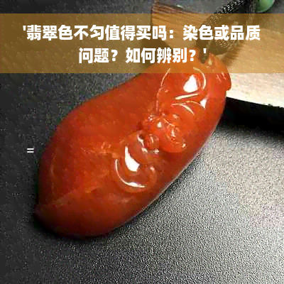 '翡翠色不匀值得买吗：染色或品质问题？如何辨别？'